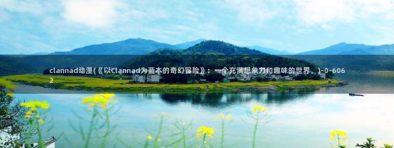 av动漫：clannad动漫(《以Clannad为蓝本的奇幻冒险》：一个充满想象力和趣味的世界。)